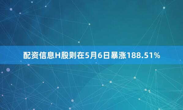 配资信息H股则在5月6日暴涨188.51%