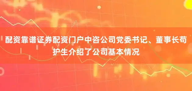配资靠谱证券配资门户中咨公司党委书记、董事长苟护生介绍了公司基本情况