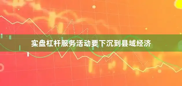 实盘杠杆服务活动要下沉到县域经济