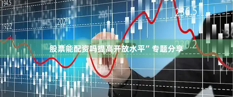 股票能配资吗提高开放水平”专题分享