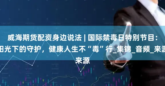 威海期货配资身边说法 | 国际禁毒日特别节目：阳光下的守护，健康人生不“毒”行_集锦_音频_来源