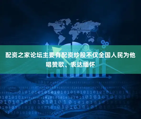 配资之家论坛主要有配资炒股不仅全国人民为他唱赞歌、表达缅怀