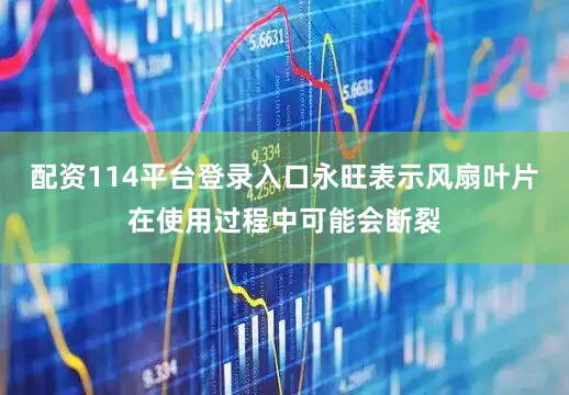 配资114平台登录入口永旺表示风扇叶片在使用过程中可能会断裂