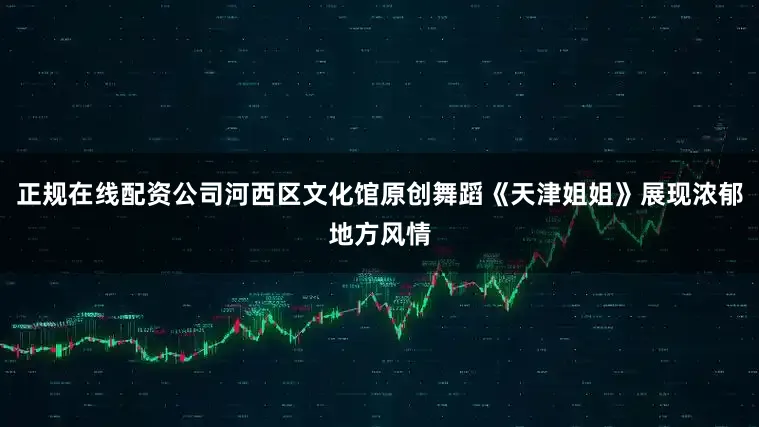 正规在线配资公司河西区文化馆原创舞蹈《天津姐姐》展现浓郁地方风情