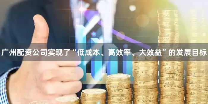 广州配资公司实现了“低成本、高效率、大效益”的发展目标