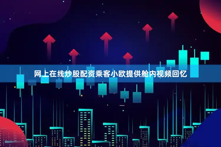 网上在线炒股配资乘客小欧提供舱内视频回忆