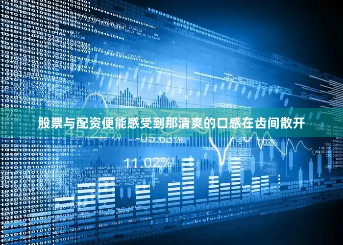 股票与配资便能感受到那清爽的口感在齿间散开