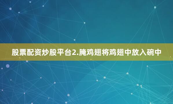 股票配资炒股平台2.腌鸡翅将鸡翅中放入碗中