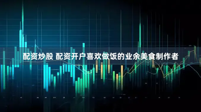 配资炒股 配资开户喜欢做饭的业余美食制作者