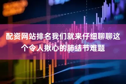 配资网站排名我们就来仔细聊聊这个令人揪心的肺结节难题