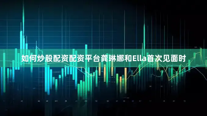 如何炒股配资配资平台龚琳娜和Ella首次见面时