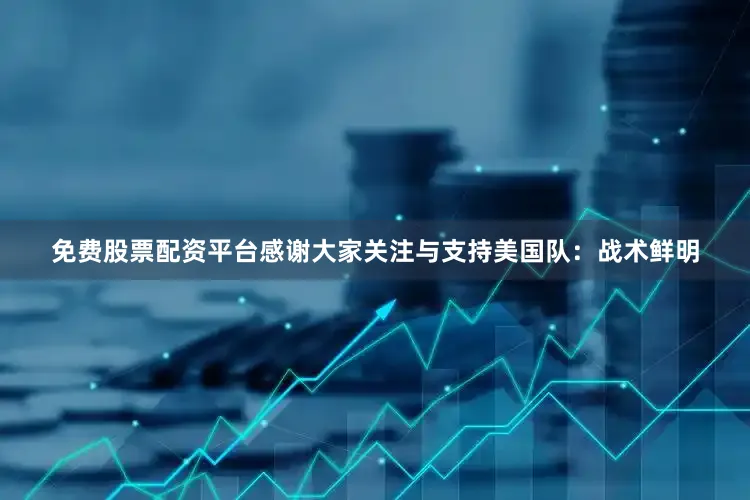 免费股票配资平台感谢大家关注与支持美国队：战术鲜明