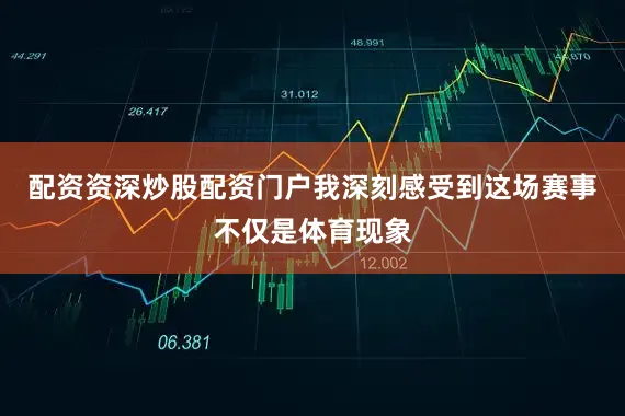 配资资深炒股配资门户我深刻感受到这场赛事不仅是体育现象