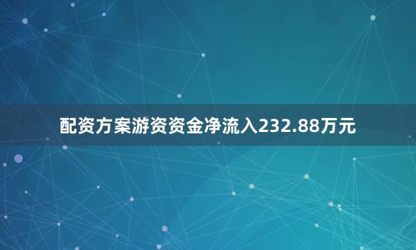 配资方案游资资金净流入232.88万元