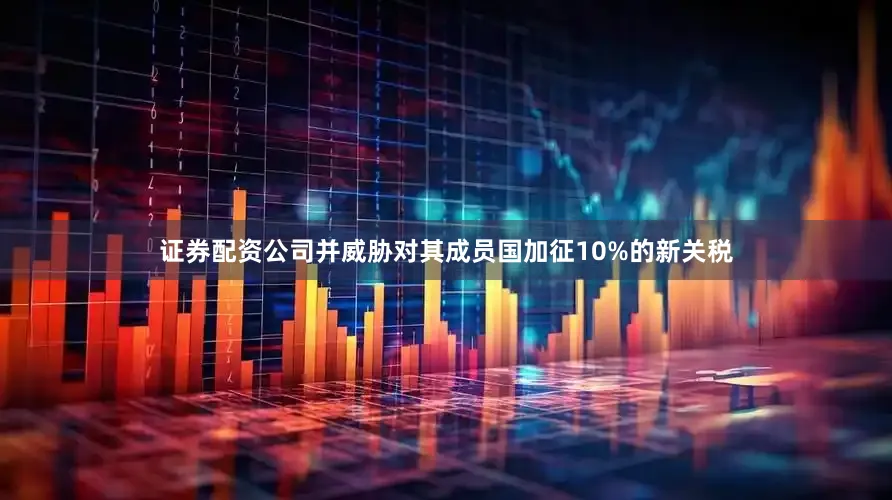 证券配资公司并威胁对其成员国加征10%的新关税
