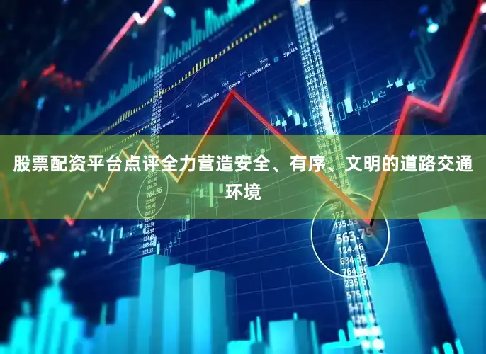 股票配资平台点评全力营造安全、有序、文明的道路交通环境