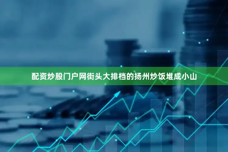 配资炒股门户网街头大排档的扬州炒饭堆成小山