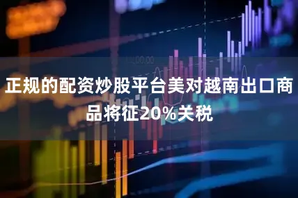 正规的配资炒股平台美对越南出口商品将征20%关税