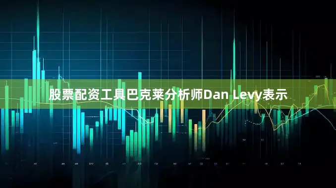 股票配资工具　　巴克莱分析师Dan Levy表示