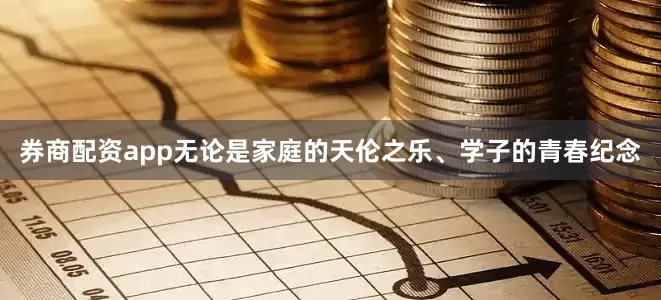 券商配资app无论是家庭的天伦之乐、学子的青春纪念