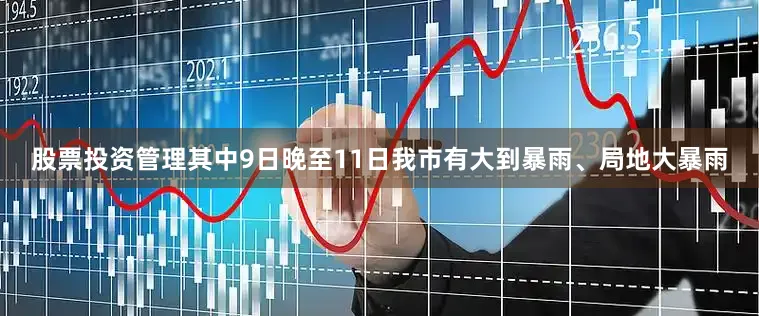 股票投资管理其中9日晚至11日我市有大到暴雨、局地大暴雨
