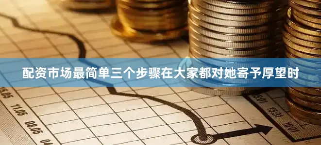 配资市场最简单三个步骤在大家都对她寄予厚望时