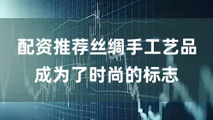配资推荐丝绸手工艺品成为了时尚的标志