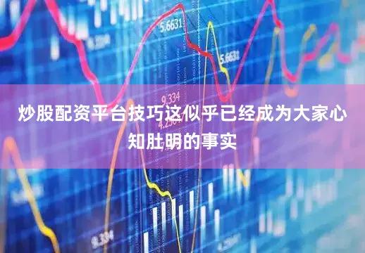 炒股配资平台技巧这似乎已经成为大家心知肚明的事实