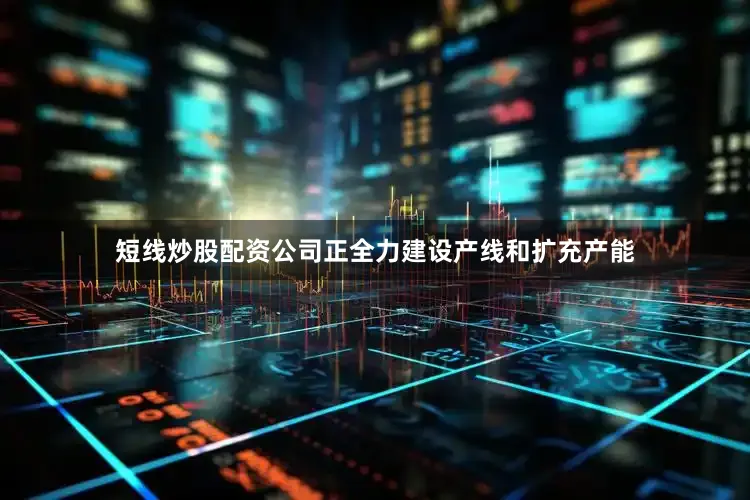 短线炒股配资公司正全力建设产线和扩充产能