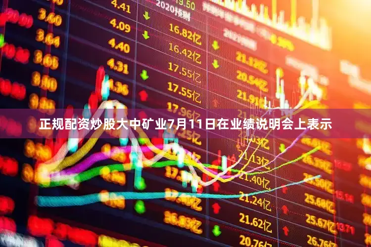 正规配资炒股大中矿业7月11日在业绩说明会上表示