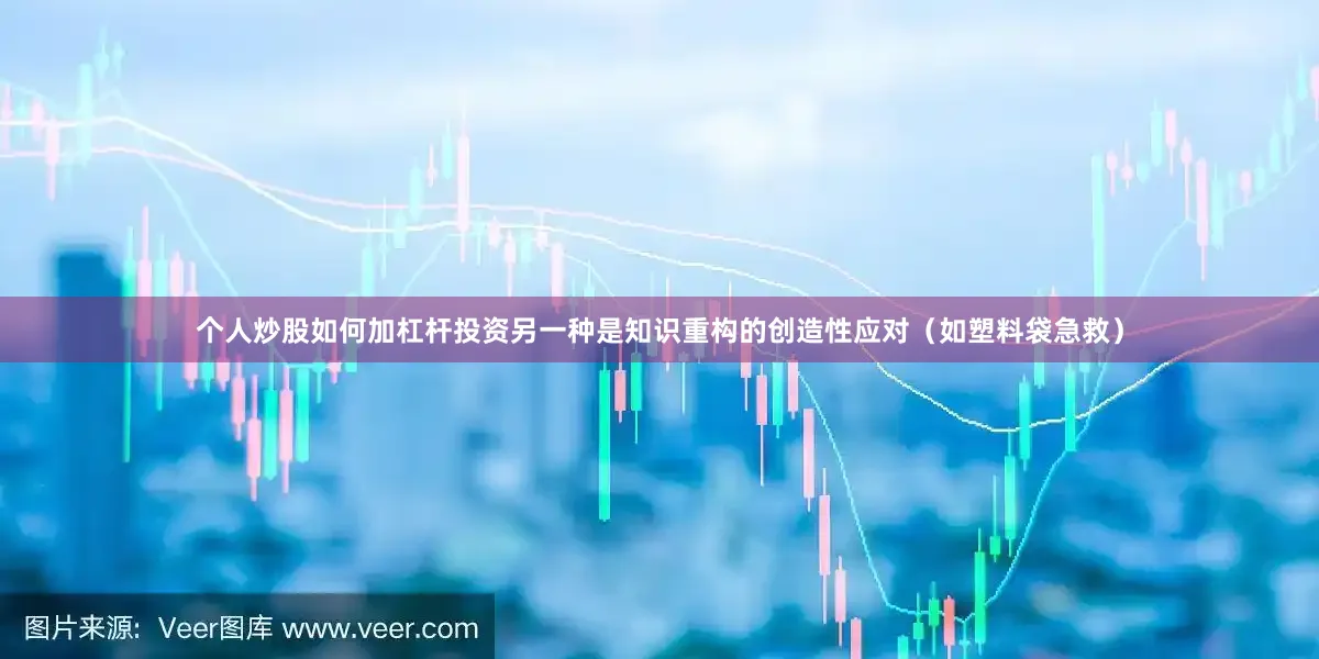 个人炒股如何加杠杆投资另一种是知识重构的创造性应对（如塑料袋急救）