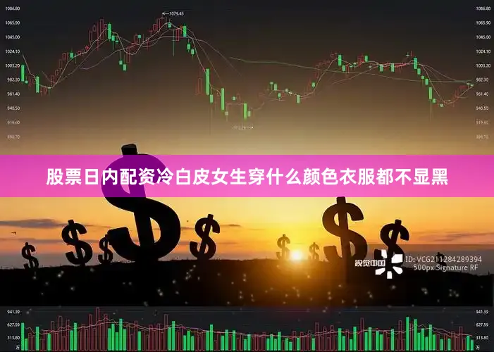 股票日内配资冷白皮女生穿什么颜色衣服都不显黑