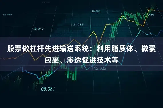 股票做杠杆先进输送系统：利用脂质体、微囊包裹、渗透促进技术等