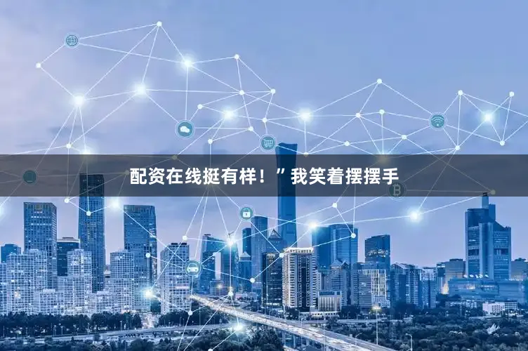配资在线挺有样！”我笑着摆摆手