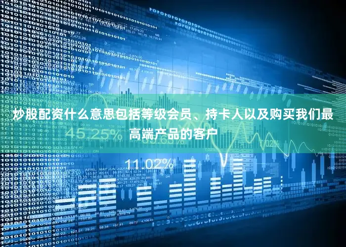 炒股配资什么意思包括等级会员、持卡人以及购买我们最高端产品的客户