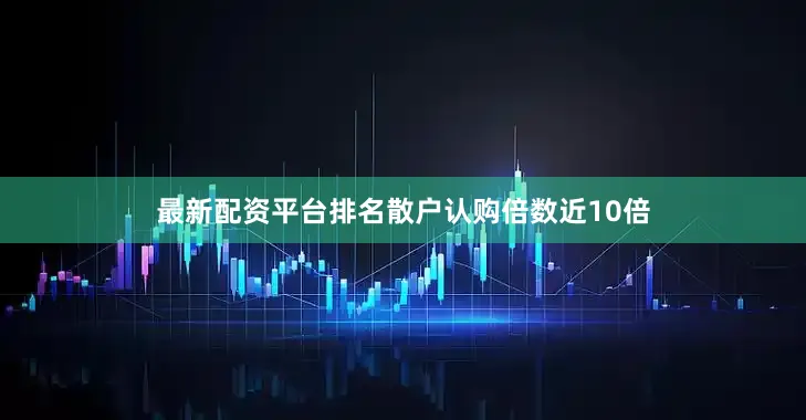 最新配资平台排名散户认购倍数近10倍