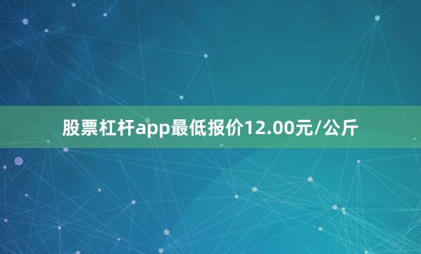 股票杠杆app最低报价12.00元/公斤