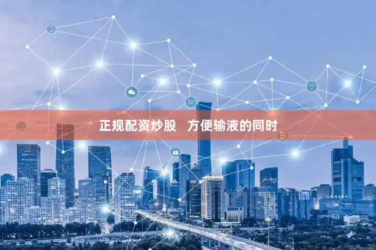 正规配资炒股   方便输液的同时