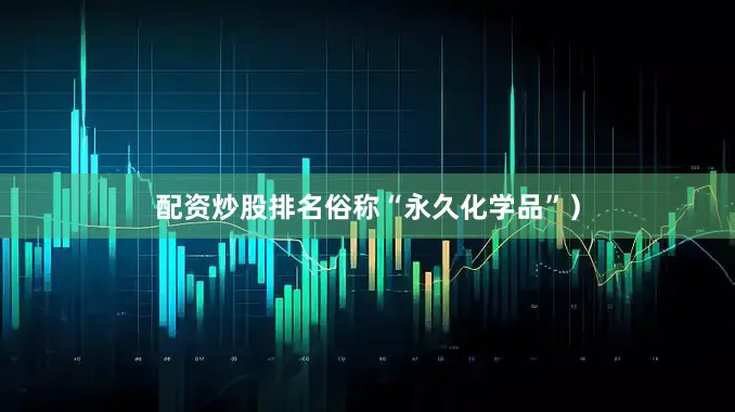 配资炒股排名俗称“永久化学品”）