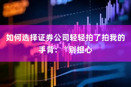 如何选择证券公司轻轻拍了拍我的手背：“别担心