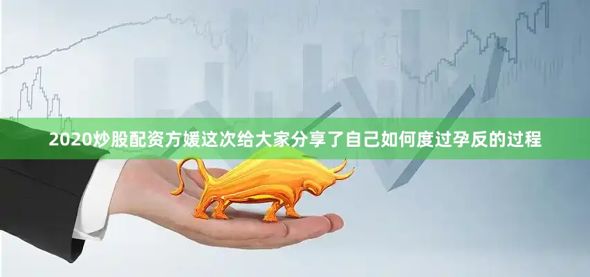 2020炒股配资方媛这次给大家分享了自己如何度过孕反的过程
