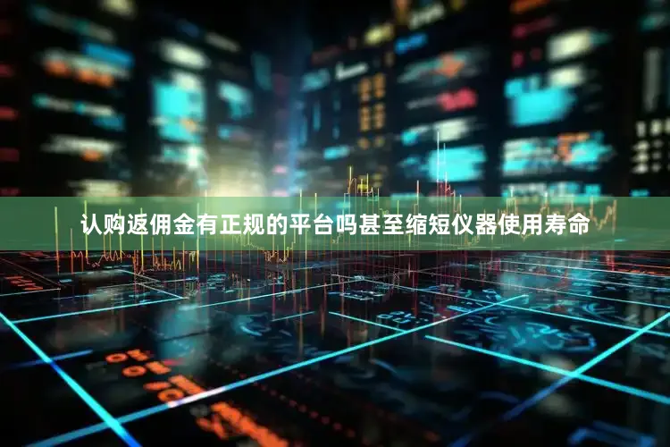 认购返佣金有正规的平台吗甚至缩短仪器使用寿命