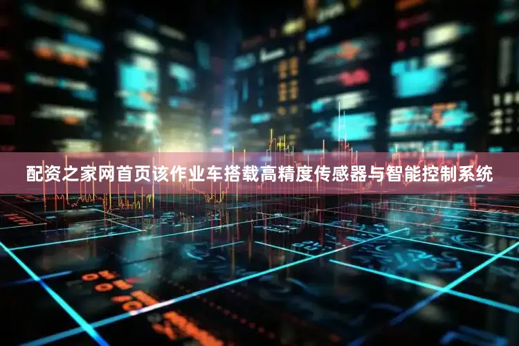 配资之家网首页该作业车搭载高精度传感器与智能控制系统