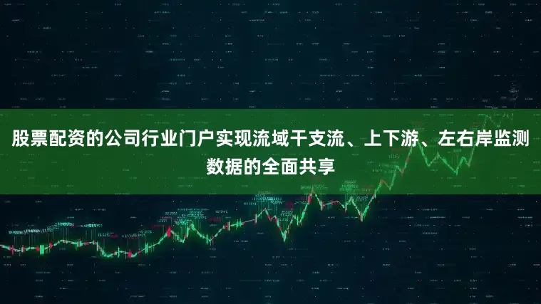 股票配资的公司行业门户实现流域干支流、上下游、左右岸监测数据的全面共享