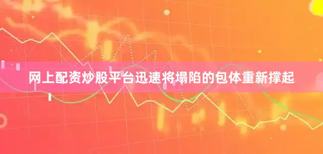 网上配资炒股平台迅速将塌陷的包体重新撑起