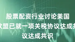 股票配资行业讨论美国与欧盟已就一项关税协议达成共识