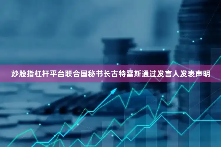 炒股指杠杆平台联合国秘书长古特雷斯通过发言人发表声明