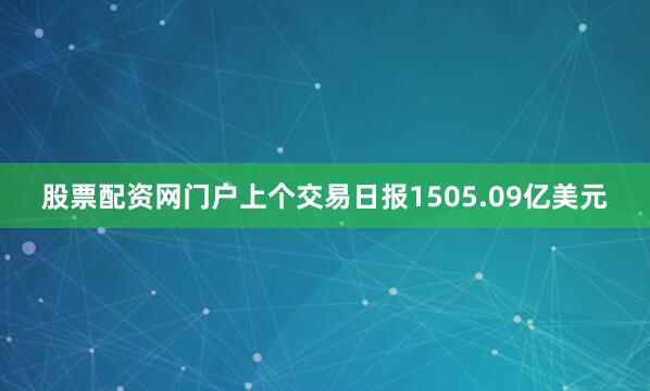 股票配资网门户上个交易日报1505.09亿美元