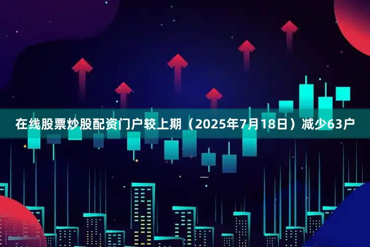 在线股票炒股配资门户较上期（2025年7月18日）减少63户