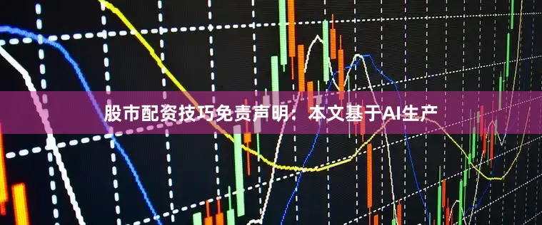 股市配资技巧免责声明：本文基于AI生产